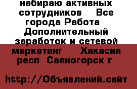 набираю активных сотрудников  - Все города Работа » Дополнительный заработок и сетевой маркетинг   . Хакасия респ.,Саяногорск г.